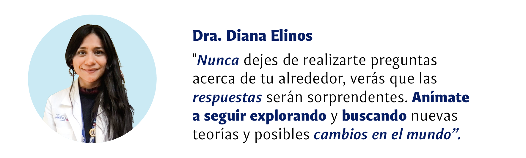 Dra Diana Elinos: Nunca dejes de realizarte preguntas acerca de tu alrededor, verás que las respuestas serán sorprendentes. Anímate a seguir explorando y buscando nuevas teorías y posibles cambios en el mundo.